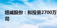 纽威股份：拟投资2700万美元设立越南子公司