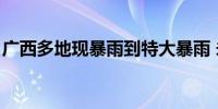 广西多地现暴雨到特大暴雨 未来6天仍多降雨