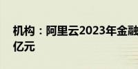 机构：阿里云2023年金融云整体收入达110亿元