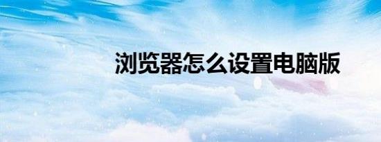 浏览器怎么设置电脑版