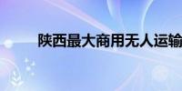 陕西最大商用无人运输机首飞成功