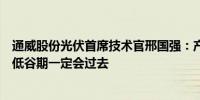 通威股份光伏首席技术官邢国强：产能过剩是暂时的长期看低谷期一定会过去