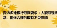 探访多地银行取款要求：大额取现多需提前预约 资金来源正常、用途合理的取款不受影响