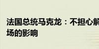 法国总统马克龙：不担心解散政府的决定对市场的影响