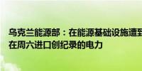 乌克兰能源部：在能源基础设施遭到严重破坏后乌克兰计划在周六进口创纪录的电力