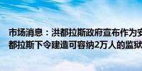 市场消息：洪都拉斯政府宣布作为安全打击行动的一部分洪都拉斯下令建造可容纳2万人的监狱