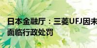 日本金融厅：三菱UFJ因未经许可共享信息而面临行政处罚