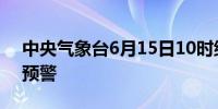 中央气象台6月15日10时继续发布暴雨黄色预警