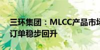 三环集团：MLCC产品市场认可度显著提高 订单稳步回升