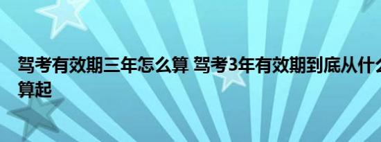 驾考有效期三年怎么算 驾考3年有效期到底从什么时候开始算起