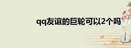 qq友谊的巨轮可以2个吗