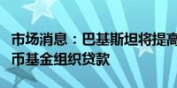 市场消息：巴基斯坦将提高电价以获得国际货币基金组织贷款