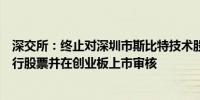 深交所：终止对深圳市斯比特技术股份有限公司首次公开发行股票并在创业板上市审核