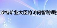 沙特矿业大臣将访问智利锂投资有望提上议程