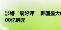 涉嫌“刷好评” 韩国最大电商平台或被罚1400亿韩元