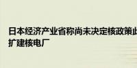 日本经济产业省称尚未决定核政策此前有报道称日本将考虑扩建核电厂