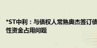 *ST中利：与债权人常熟奥杰签订债务代偿协议 解决非经营性资金占用问题