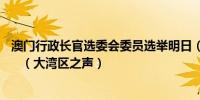 澳门行政长官选委会委员选举明日（18日）起接受参选报名   （大湾区之声）