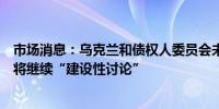 市场消息：乌克兰和债权人委员会未能就债务重组达成一致将继续“建设性讨论”