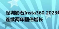 深圳影石Insta360 2023年收入已近40亿元连续两年翻倍增长