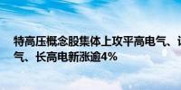 特高压概念股集体上攻平高电气、许继电气涨逾5%保变电气、长高电新涨逾4%