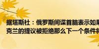 据塔斯社：俄罗斯间谍首脑表示如果俄罗斯总统普京关于乌克兰的提议被拒绝那么下一个条件将更加严格