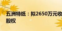 五洲特纸：拟2650万元收购九江诚宇100%股权