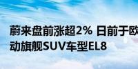 蔚来盘前涨超2% 日前于欧洲五国推出智能电动旗舰SUV车型EL8