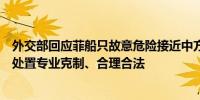 外交部回应菲船只故意危险接近中方船只致擦碰：中国海警处置专业克制、合理合法