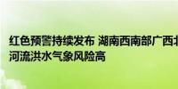 红色预警持续发布 湖南西南部广西北部局地山洪灾害及中小河流洪水气象风险高