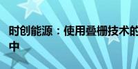 时创能源：使用叠栅技术的组件业务尚在筹备中