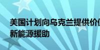 美国计划向乌克兰提供价值8.24亿美元的最新能源援助