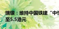 瑞银：维持中国铁建“中性”评级 目标价升至5.5港元