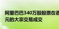 阿里巴巴340万股股票在香港以每股72.35港元的大宗交易成交