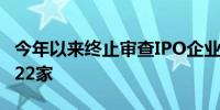 今年以来终止审查IPO企业达229家 上周新增22家