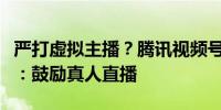 严打虚拟主播？腾讯视频号拟限制数字人带货：鼓励真人直播