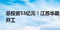 总投资53亿元！江苏华晨光电显示科技项目开工