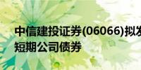 中信建投证券(06066)拟发行不超过65亿元短期公司债券