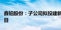 鑫铂股份：子公司拟投建新一代光伏铝边框项目