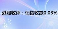 港股收评：恒指收跌0.03% 科指收涨0.05%