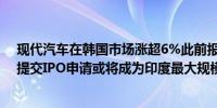 现代汽车在韩国市场涨超6%此前报道称该公司印度子公司提交IPO申请或将成为印度最大规模IPO