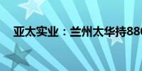 亚太实业：兰州太华持880万股将被拍卖