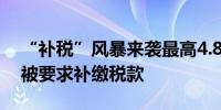 “补税”风暴来袭最高4.8亿！多家A股公司被要求补缴税款