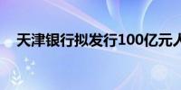 天津银行拟发行100亿元人民币金融债券