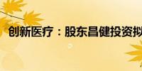 创新医疗：股东昌健投资拟减持220.6万股