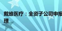 戴维医疗：全资子公司申报医疗器械注册获受理