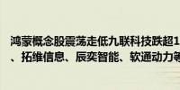 鸿蒙概念股震荡走低九联科技跌超10%中亦科技、荣科科技、拓维信息、辰奕智能、软通动力等跟跌