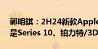 郭明錤：2H24新款Apple Watch关注焦点是Series 10、铂力特/3D列印