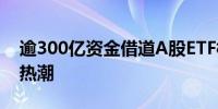 逾300亿资金借道A股ETF核心资产上演抄底热潮