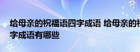 给母亲的祝福语四字成语 给母亲的祝福语四字成语有哪些